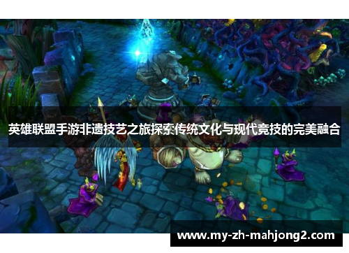 英雄联盟手游非遗技艺之旅探索传统文化与现代竞技的完美融合