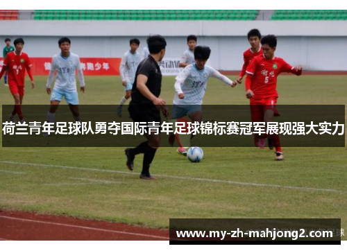 荷兰青年足球队勇夺国际青年足球锦标赛冠军展现强大实力