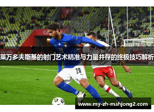 莱万多夫斯基的射门艺术精准与力量并存的终极技巧解析