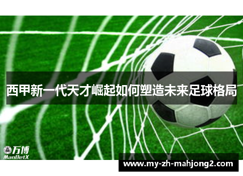 西甲新一代天才崛起如何塑造未来足球格局