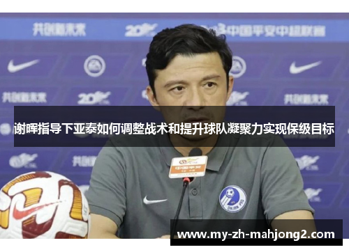 谢晖指导下亚泰如何调整战术和提升球队凝聚力实现保级目标
