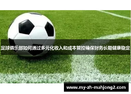 足球俱乐部如何通过多元化收入和成本管控确保财务长期健康稳定 足球俱乐部如何通过多元化收入和成本管控确保财务长期健康稳定