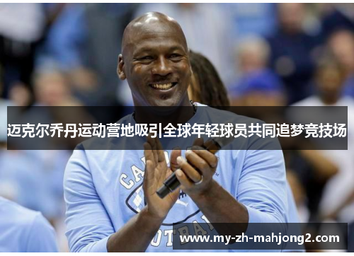 迈克尔乔丹运动营地吸引全球年轻球员共同追梦竞技场