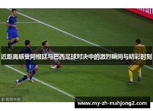 近距离感受阿根廷与巴西足球对决中的激烈瞬间与精彩时刻