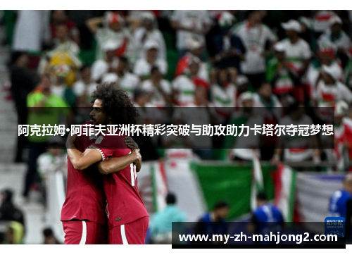 阿克拉姆·阿菲夫亚洲杯精彩突破与助攻助力卡塔尔夺冠梦想