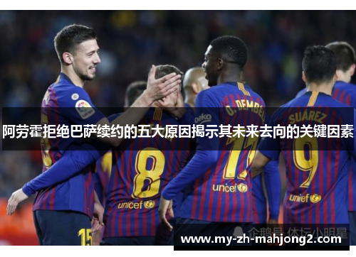 阿劳霍拒绝巴萨续约的五大原因揭示其未来去向的关键因素 阿劳霍拒绝巴萨续约的五大原因揭示其未来去向的关键因素