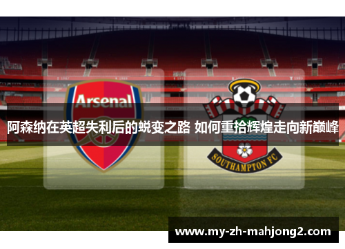 阿森纳在英超失利后的蜕变之路 如何重拾辉煌走向新巅峰 阿森纳在英超失利后的蜕变之路 如何重拾辉煌走向新巅峰