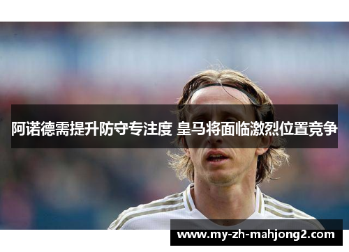 阿诺德需提升防守专注度 皇马将面临激烈位置竞争
