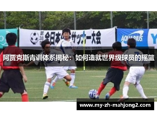 阿贾克斯青训体系揭秘：如何造就世界级球员的摇篮