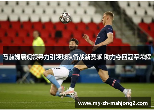 马赫姆展现领导力引领球队备战新赛季 助力夺回冠军荣耀 马赫姆展现领导力引领球队备战新赛季 助力夺回冠军荣耀