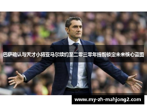 巴萨确认与天才小将亚马尔续约至二零三零年提前锁定未来核心蓝图 巴萨确认与天才小将亚马尔续约至二零三零年提前锁定未来核心蓝图