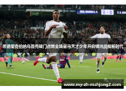 恩德里克伯纳乌首秀破门点燃全场皇马天才少年开启银河战舰新时代 恩德里克伯纳乌首秀破门点燃全场皇马天才少年开启银河战舰新时代