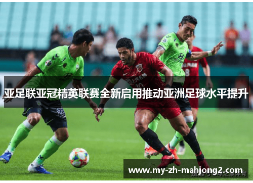 亚足联亚冠精英联赛全新启用推动亚洲足球水平提升 亚足联亚冠精英联赛全新启用推动亚洲足球水平提升