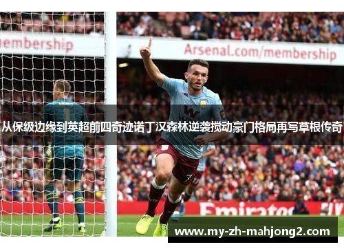 从保级边缘到英超前四奇迹诺丁汉森林逆袭搅动豪门格局再写草根传奇 从保级边缘到英超前四奇迹诺丁汉森林逆袭搅动豪门格局再写草根传奇