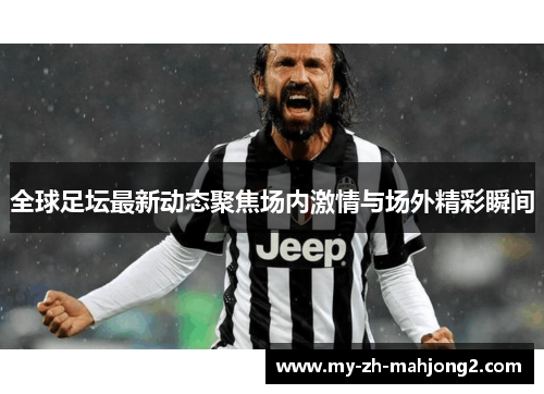 全球足坛最新动态聚焦场内激情与场外精彩瞬间
