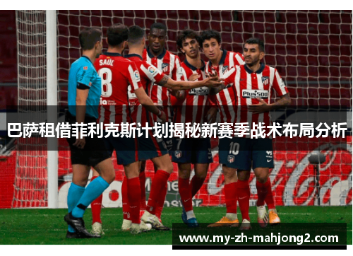 巴萨租借菲利克斯计划揭秘新赛季战术布局分析