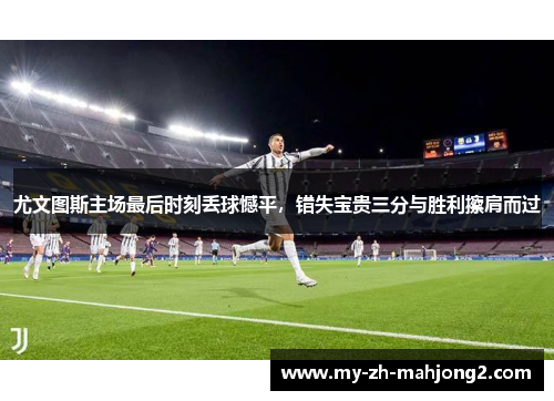 尤文图斯主场最后时刻丢球憾平，错失宝贵三分与胜利擦肩而过