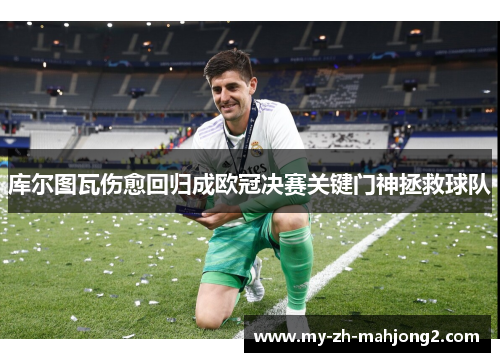 库尔图瓦伤愈回归成欧冠决赛关键门神拯救球队