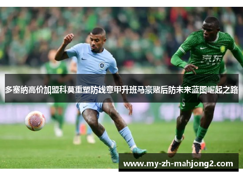 多塞纳高价加盟科莫重塑防线意甲升班马豪赌后防未来蓝图崛起之路 多塞纳高价加盟科莫重塑防线意甲升班马豪赌后防未来蓝图崛起之路