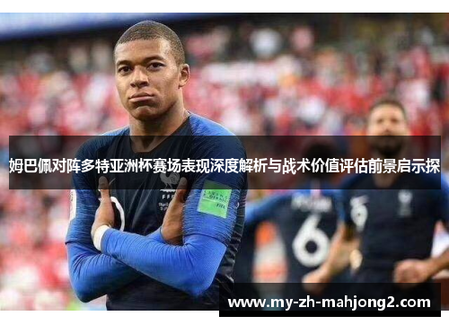 姆巴佩对阵多特亚洲杯赛场表现深度解析与战术价值评估前景启示探 姆巴佩对阵多特亚洲杯赛场表现深度解析与战术价值评估前景启示探