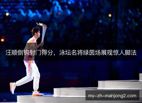 汪顺倒钩射门得分，泳坛名将绿茵场展现惊人脚法