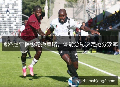 博洛尼亚保级轮换策略，体能分配决定抢分效率