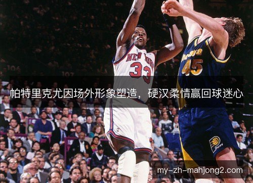 帕特里克尤因场外形象塑造，硬汉柔情赢回球迷心