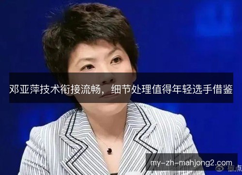邓亚萍技术衔接流畅，细节处理值得年轻选手借鉴