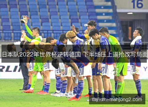 日本队2022年世界杯逆转德国 下半场压上逼抢改写局面