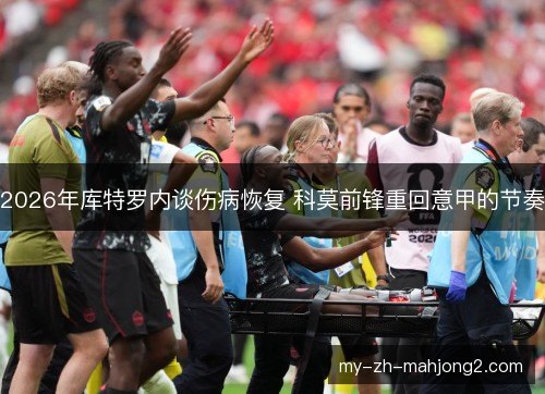 2026年库特罗内谈伤病恢复 科莫前锋重回意甲的节奏 2026年库特罗内谈伤病恢复 科莫前锋重回意甲的节奏